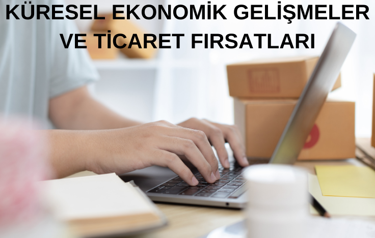 Küresel Ekonomik Gelişmeler ve Ticaret Fırsatları