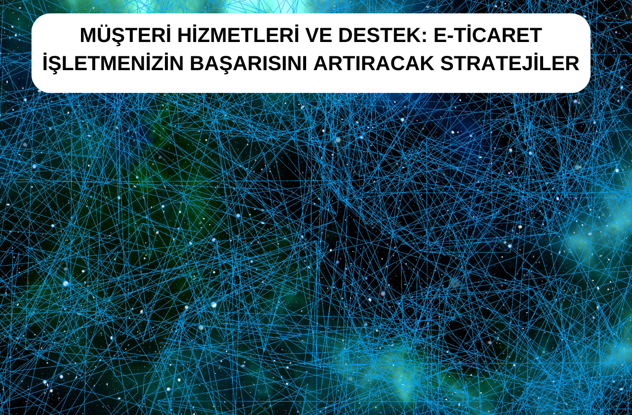 Müşteri Hizmetleri ve Destek: E-Ticaret İşletmenizin Başarısını Artıracak Stratejiler